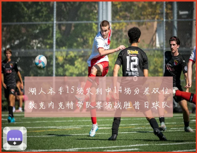 湖人本季15场失利中14场分差双位数克内克特带队客场战胜昔日球队