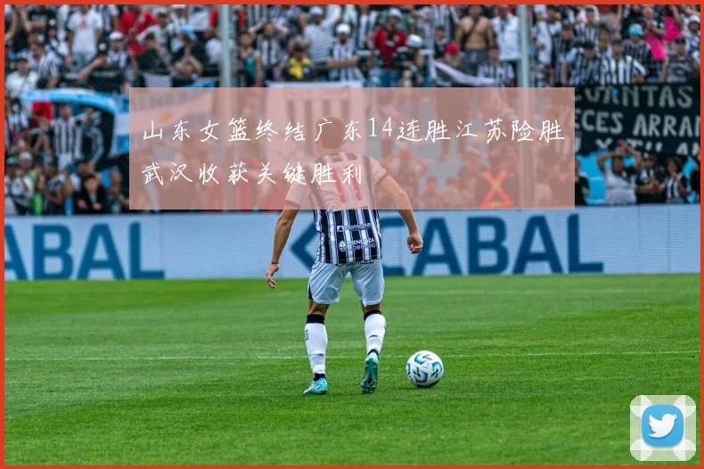 山东女篮终结广东14连胜江苏险胜武汉收获关键胜利