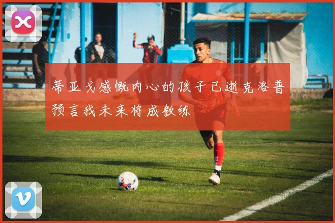 蒂亚戈感慨内心的孩子已逝克洛普预言我未来将成教练