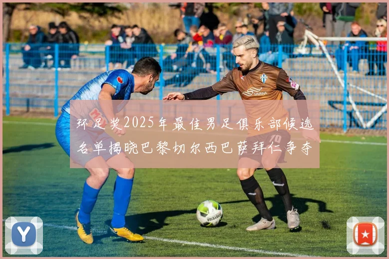 环足奖2025年最佳男足俱乐部候选名单揭晓巴黎切尔西巴萨拜仁争夺荣誉